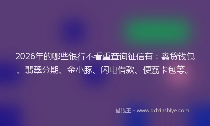 2026年的哪些银行不看重查询征信有:鑫贷钱包、翡翠分期、金小豚、闪电借款、便荔卡包等。