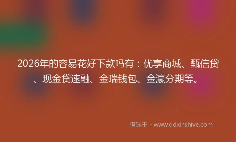 2026年的容易花好下款吗有：优享商城、甄信贷、现金贷速融、金瑞钱包、金瀛分期等。