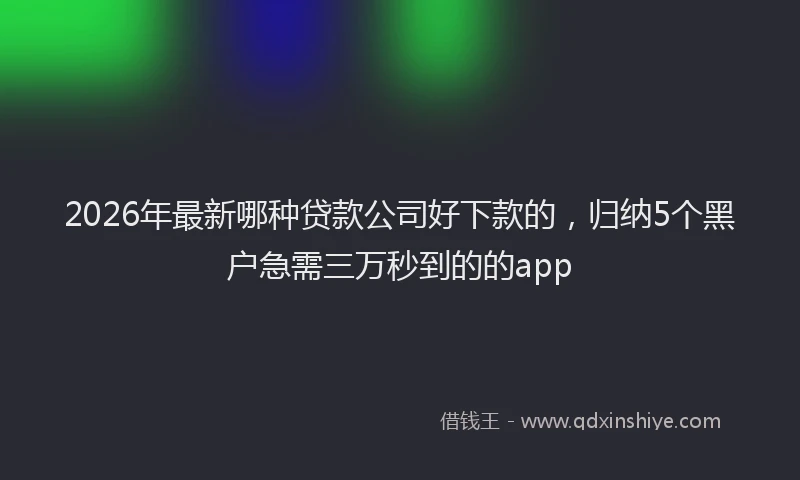 2026年最新哪种贷款公司好下款的，归纳5个黑户急需三万秒到的的app