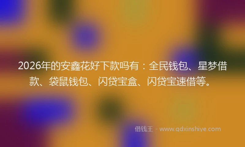 2026年的安鑫花好下款吗有：全民钱包、星梦借款、袋鼠钱包、闪贷宝盒、闪贷宝速借等。