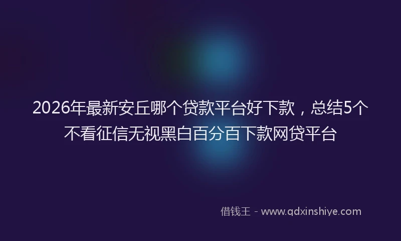 2026年最新安丘哪个贷款平台好下款，总结5个不看征信无视黑白百分百下款网贷平台