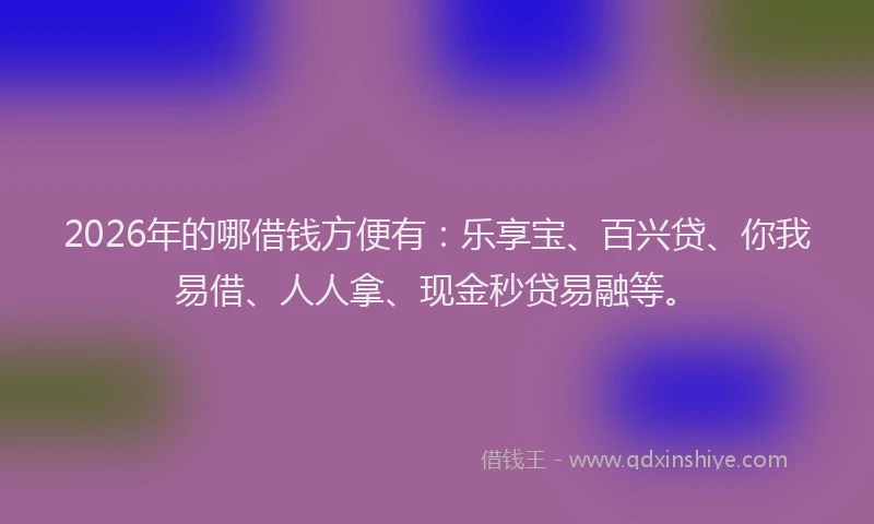 2026年的哪借钱方便有:乐享宝、百兴贷、你我易借、人人拿、现金秒贷易融等。