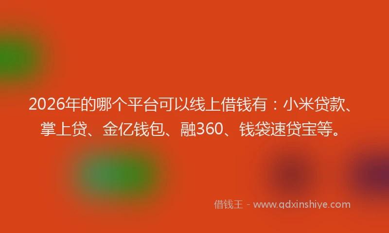2026年的哪个平台可以线上借钱有:小米贷款、掌上贷、金亿钱包、融360、钱袋速贷宝等。