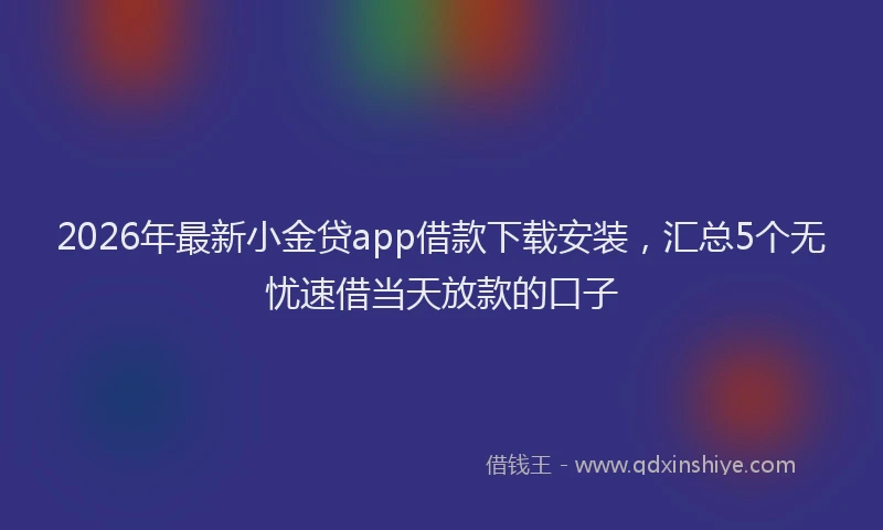 2026年最新小金贷app借款下载安装，汇总5个无忧速借当天放款的口子