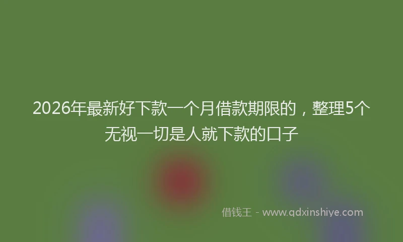 2026年最新好下款一个月借款期限的，整理5个无视一切是人就下款的口子