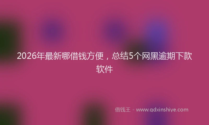 2026年最新哪借钱方便,总结5个网黑逾期下款软件
