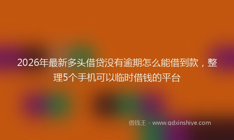 2026年最新多头借贷没有逾期怎么能借到款,整理5个手机可以临时借钱的平台