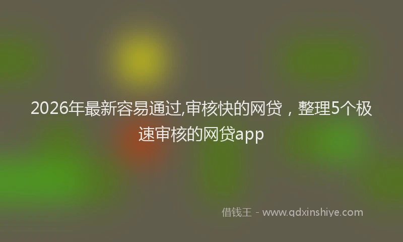 2026年最新容易通过,审核快的网贷，整理5个极速审核的网贷app