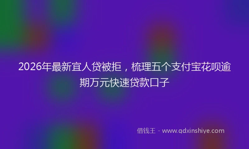 2026年最新宜人贷被拒，梳理五个支付宝花呗逾期万元快速贷款口子