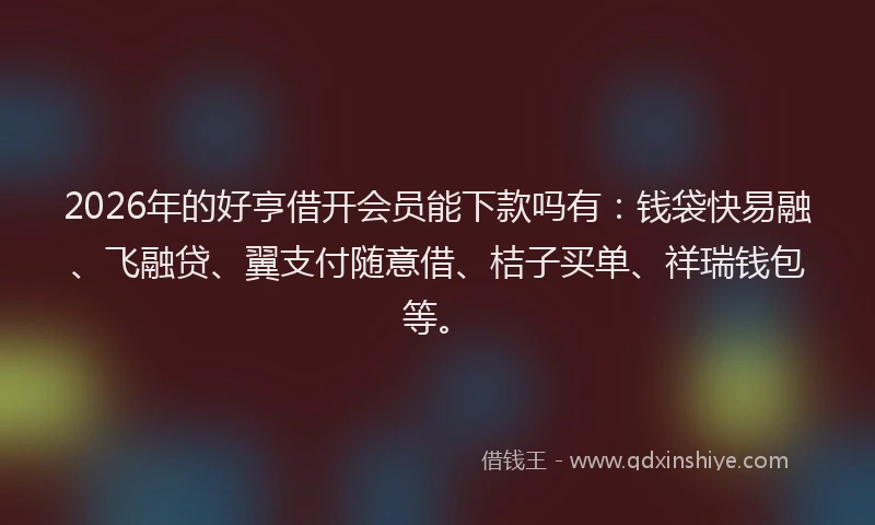 2026年的好亨借开会员能下款吗有：钱袋快易融、飞融贷、翼支付随意借、桔子买单、祥瑞钱包等。