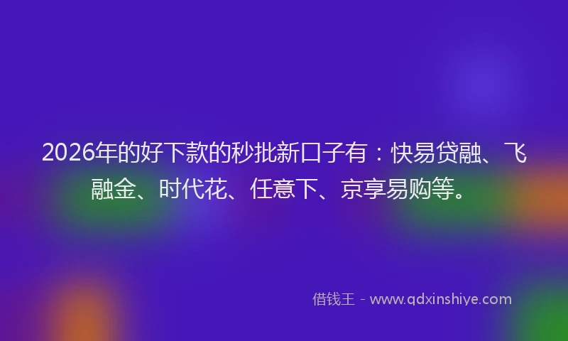2026年的好下款的秒批新口子有：快易贷融、飞融金、时代花、任意下、京享易购等。