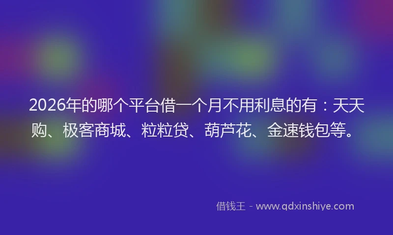 2026年的哪个平台借一个月不用利息的有:天天购、极客商城、粒粒贷、葫芦花、金速钱包等。