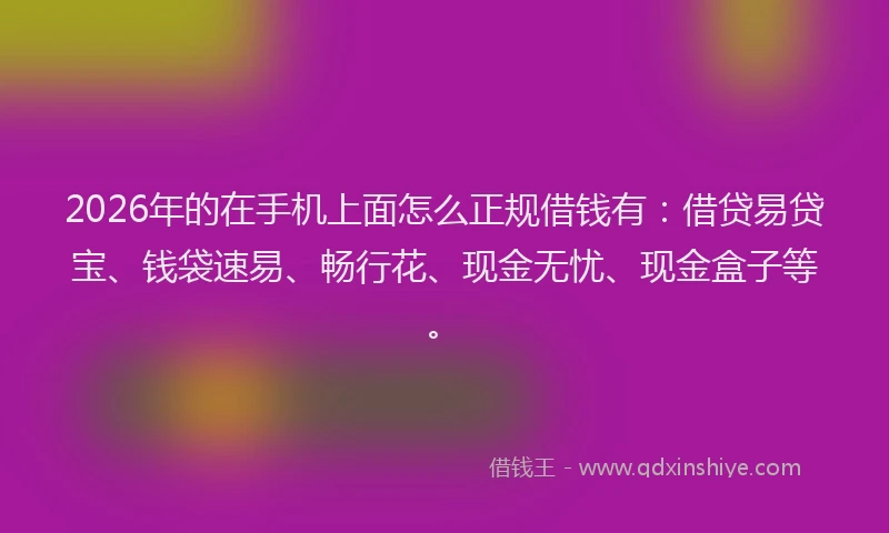 2026年的在手机上面怎么正规借钱有:借贷易贷宝、钱袋速易、畅行花、现金无忧、现金盒子等。
