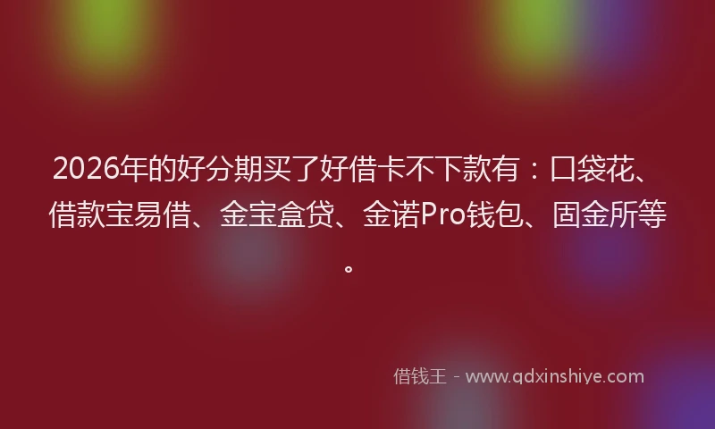 2026年的好分期买了好借卡不下款有：口袋花、借款宝易借、金宝盒贷、金诺Pro钱包、固金所等。