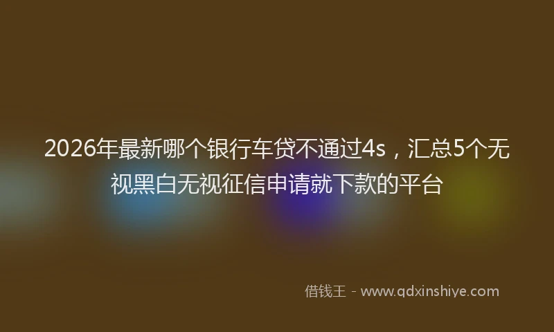 2026年最新哪个银行车贷不通过4s，汇总5个无视黑白无视征信申请就下款的平台
