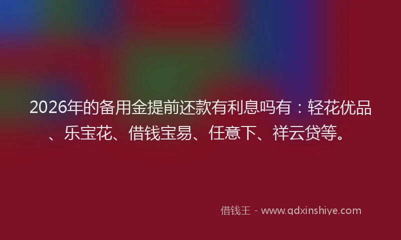2026年的备用金提前还款有利息吗有：轻花优品、乐宝花、借钱宝易、任意下、祥云贷等。