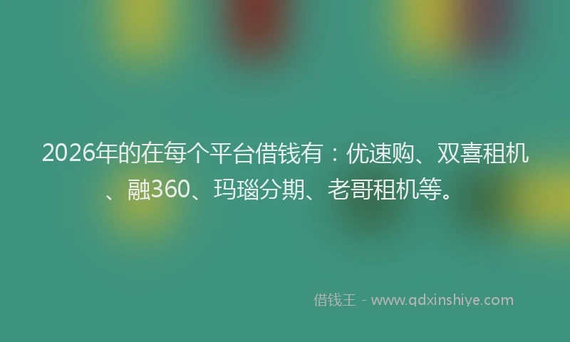 2026年的在每个平台借钱有:优速购、双喜租机、融360、玛瑙分期、老哥租机等。