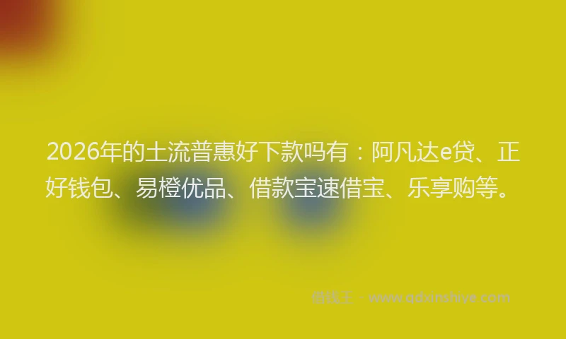 2026年的土流普惠好下款吗有：阿凡达e贷、正好钱包、易橙优品、借款宝速借宝、乐享购等。