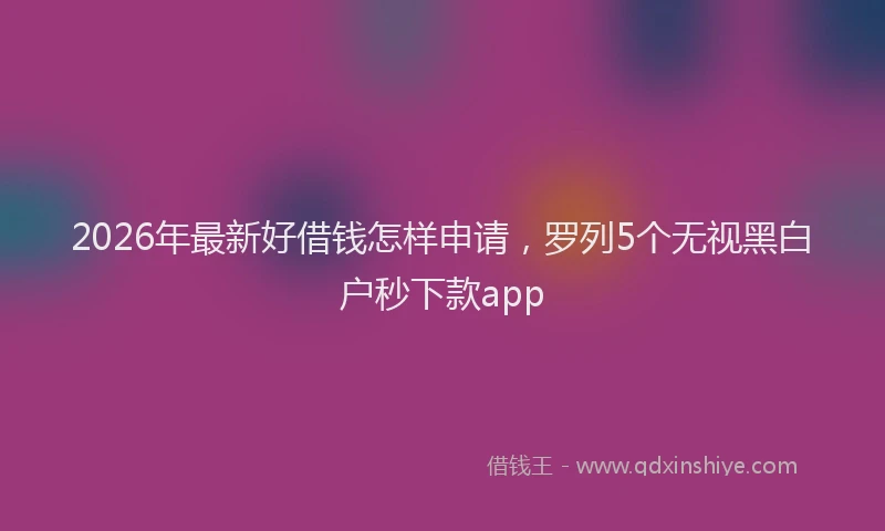 2026年最新好借钱怎样申请，罗列5个无视黑白户秒下款app