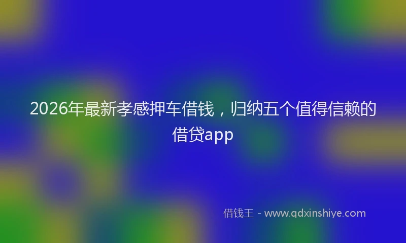 2026年最新孝感押车借钱，归纳五个值得信赖的借贷app