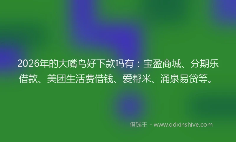 2026年的大嘴鸟好下款吗有：宝盈商城、分期乐借款、美团生活费借钱、爱帮米、涌泉易贷等。