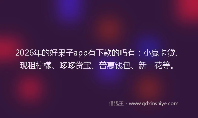 2026年的好果子app有下款的吗有：小赢卡贷、现租柠檬、哆哆贷宝、普惠钱包、新一花等。