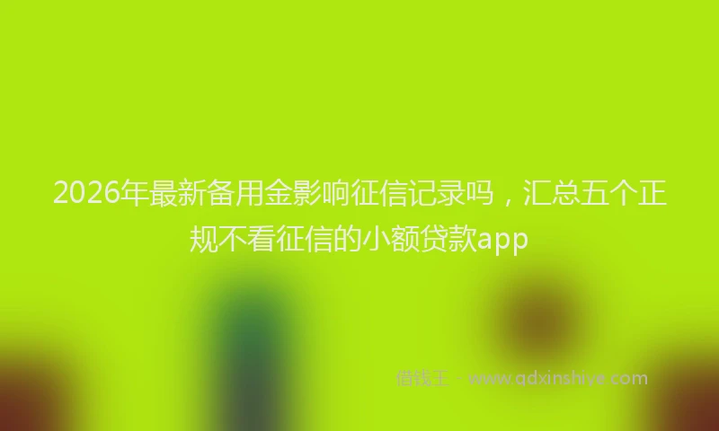 2026年最新备用金影响征信记录吗，汇总五个正规不看征信的小额贷款app