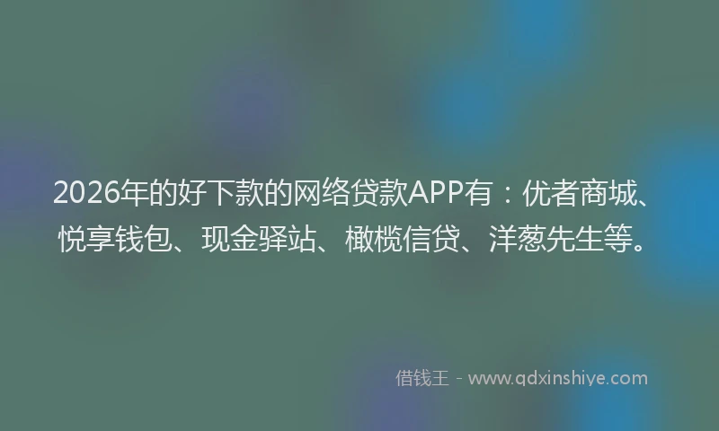 2026年的好下款的网络贷款APP有：优者商城、悦享钱包、现金驿站、橄榄信贷、洋葱先生等。
