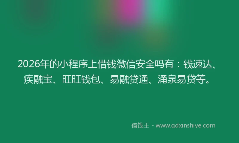 2026年的小程序上借钱微信安全吗有：钱速达、疾融宝、旺旺钱包、易融贷通、涌泉易贷等。