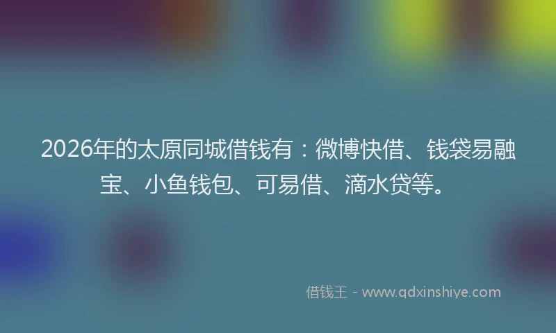 2026年的太原同城借钱有：微博快借、钱袋易融宝、小鱼钱包、可易借、滴水贷等。