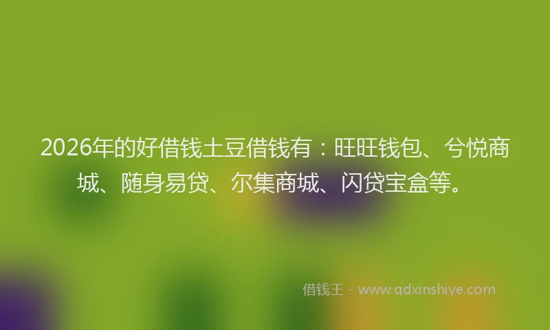 2026年的好借钱土豆借钱有：旺旺钱包、兮悦商城、随身易贷、尔集商城、闪贷宝盒等。