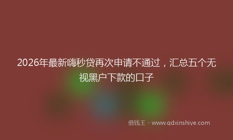 2026年最新嗨秒贷再次申请不通过，汇总五个无视黑户下款的口子