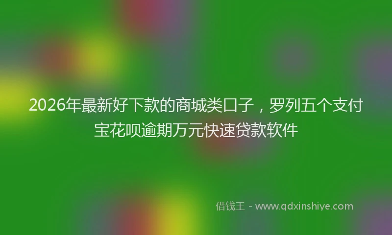2026年最新好下款的商城类口子，罗列五个支付宝花呗逾期万元快速贷款软件