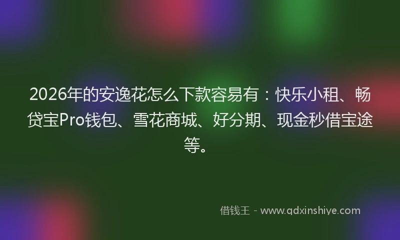 2026年的安逸花怎么下款容易有：快乐小租、畅贷宝Pro钱包、雪花商城、好分期、现金秒借宝途等。