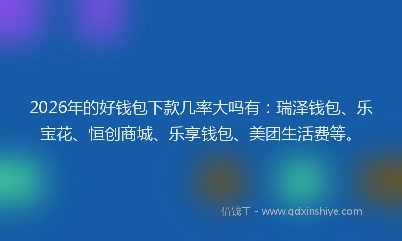 2026年的好钱包下款几率大吗有：瑞泽钱包、乐宝花、恒创商城、乐享钱包、美团生活费等。