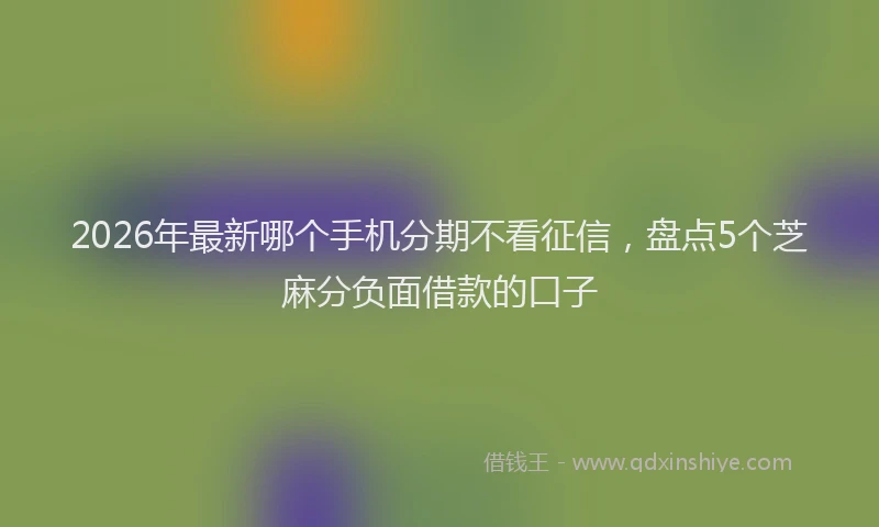 2026年最新哪个手机分期不看征信，盘点5个芝麻分负面借款的口子