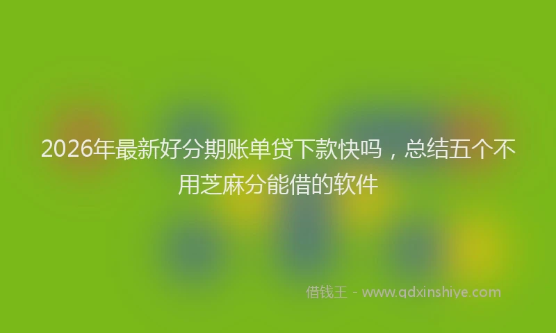 2026年最新好分期账单贷下款快吗，总结五个不用芝麻分能借的软件
