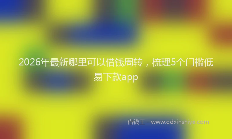 2026年最新哪里可以借钱周转,梳理5个门槛低易下款app