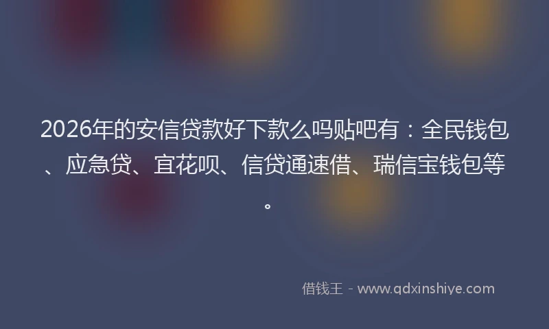 2026年的安信贷款好下款么吗贴吧有：全民钱包、应急贷、宜花呗、信贷通速借、瑞信宝钱包等。