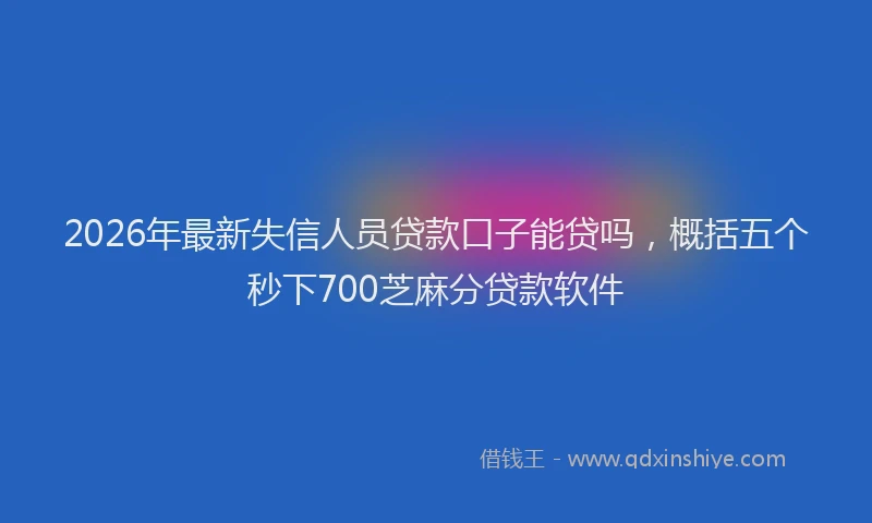 2026年最新失信人员贷款口子能贷吗，概括五个秒下700芝麻分贷款软件