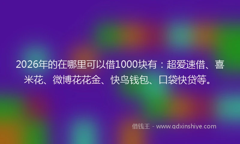 2026年的在哪里可以借1000块有：超爱速借、喜米花、微博花花金、快鸟钱包、口袋快贷等。