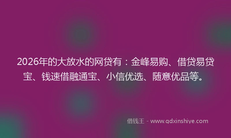 2026年的大放水的网贷有：金峰易购、借贷易贷宝、钱速借融通宝、小信优选、随意优品等。