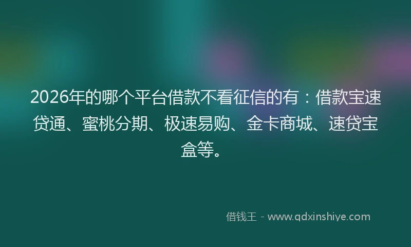 2026年的哪个平台借款不看征信的有:借款宝速贷通、蜜桃分期、极速易购、金卡商城、速贷宝盒等。