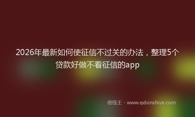 2026年最新如何使征信不过关的办法，整理5个贷款好做不看征信的app