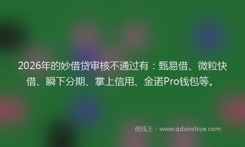 2026年的妙借贷审核不通过有：甄易借、微粒快借、瞬下分期、掌上信用、金诺Pro钱包等。