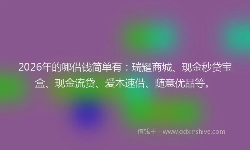 2026年的哪借钱简单有：瑞耀商城、现金秒贷宝盒、现金流贷、爱木速借、随意优品等。