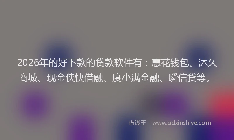2026年的好下款的贷款软件有：惠花钱包、沐久商城、现金侠快借融、度小满金融、瞬信贷等。