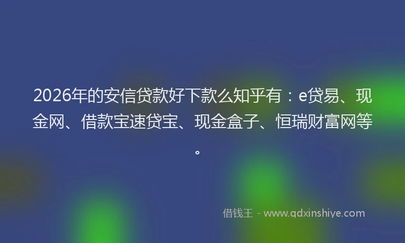 2026年的安信贷款好下款么知乎有：e贷易、现金网、借款宝速贷宝、现金盒子、恒瑞财富网等。