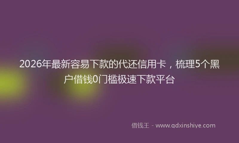 2026年最新容易下款的代还信用卡，梳理5个黑户借钱0门槛极速下款平台