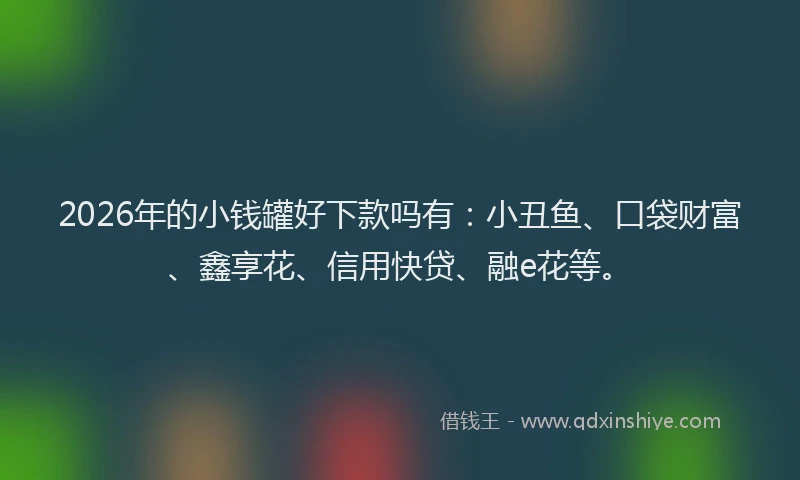 2026年的小钱罐好下款吗有：小丑鱼、口袋财富、鑫享花、信用快贷、融e花等。
